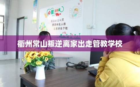 衢州常山叛逆离家出走管教学校