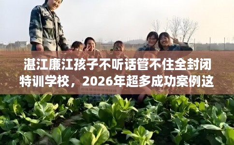 湛江廉江孩子不听话管不住全封闭特训学校，2026年超多成功案例这十家学校！