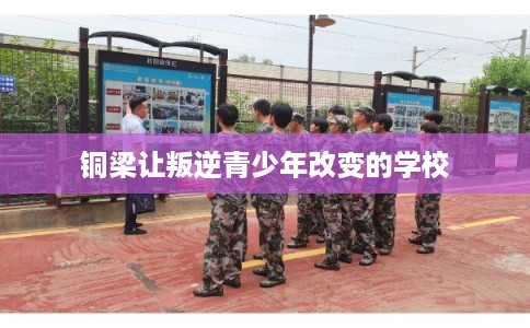 铜梁让叛逆青少年改变的学校