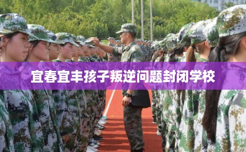 宜春宜丰孩子叛逆问题封闭学校