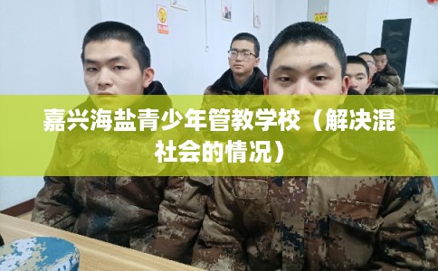 嘉兴海盐青少年管教学校（解决混社会的情况）