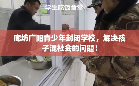 廊坊广阳青少年封闭学校，解决孩子混社会的问题！