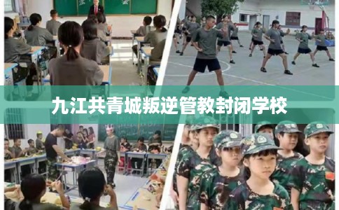 九江共青城叛逆管教封闭学校