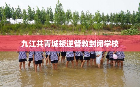 九江共青城叛逆管教封闭学校