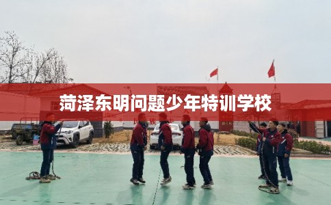 菏泽东明问题少年特训学校