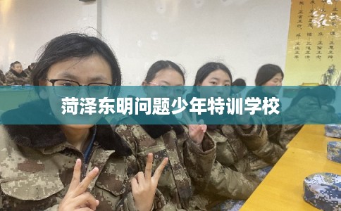 菏泽东明问题少年特训学校