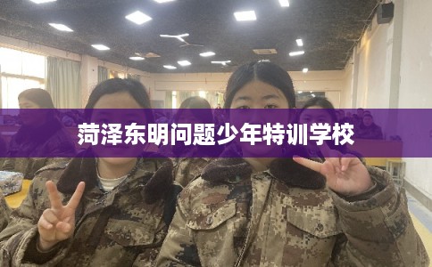 菏泽东明问题少年特训学校