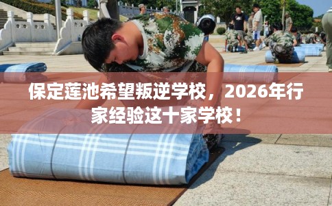 保定莲池希望叛逆学校，2026年行家经验这十家学校！