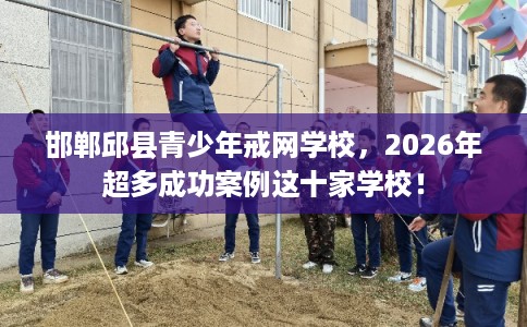 邯郸邱县青少年戒网学校，2026年超多成功案例这十家学校！