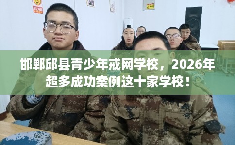 邯郸邱县青少年戒网学校，2026年超多成功案例这十家学校！
