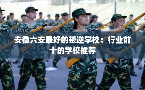 安徽六安最好的叛逆学校：行业前十的学校推荐