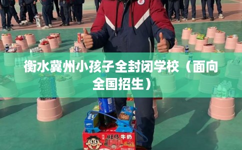 衡水冀州小孩子全封闭学校（面向全国招生）