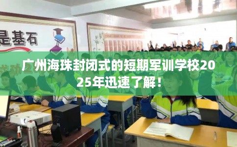 广州海珠封闭式的短期军训学校2025年迅速了解！
