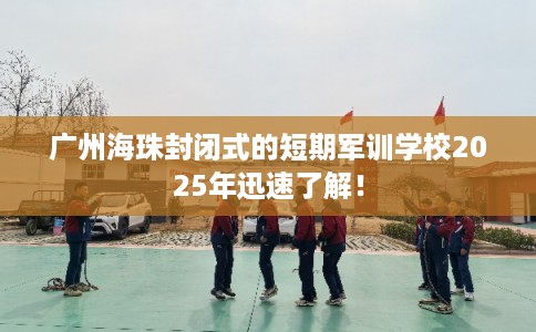 广州海珠封闭式的短期军训学校2025年迅速了解！