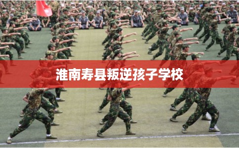 淮南寿县叛逆孩子学校