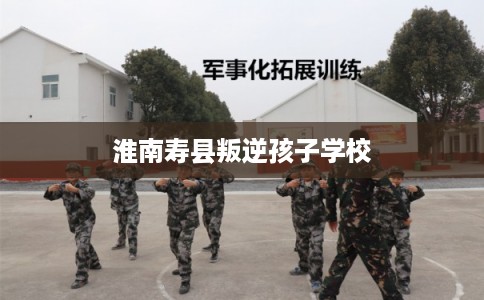 淮南寿县叛逆孩子学校