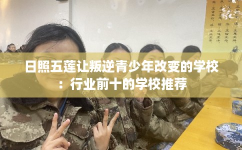 日照五莲让叛逆青少年改变的学校：行业前十的学校推荐