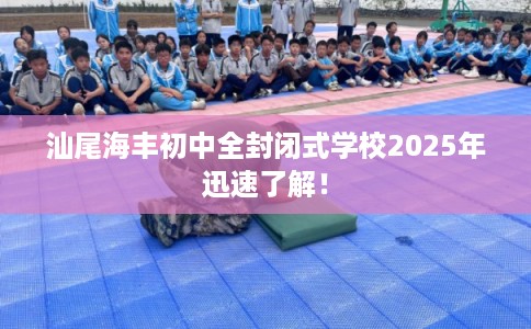 汕尾海丰初中全封闭式学校2025年迅速了解！