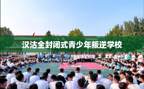 汉沽全封闭式青少年叛逆学校