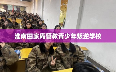淮南田家庵管教青少年叛逆学校