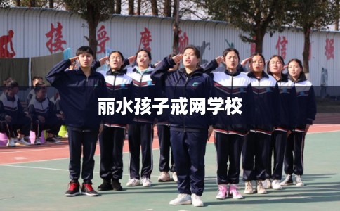 丽水孩子戒网学校