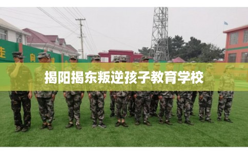 揭阳揭东叛逆孩子教育学校