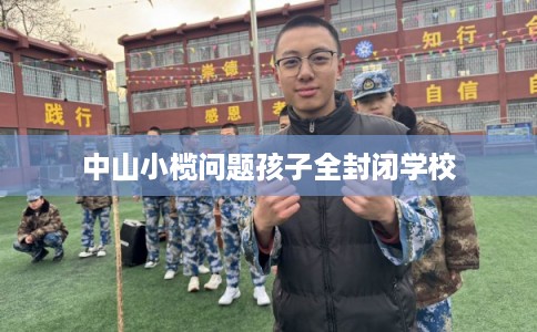 中山小榄问题孩子全封闭学校