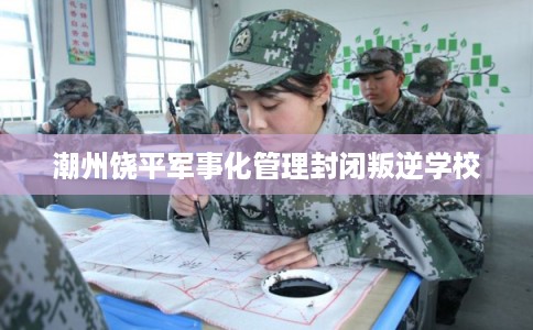 潮州饶平军事化管理封闭叛逆学校