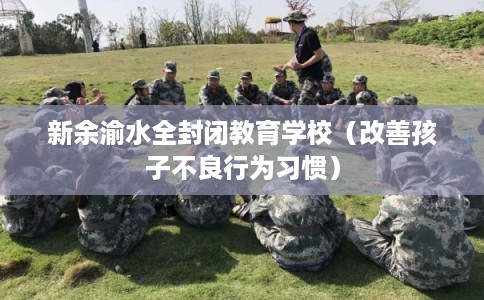 新余渝水全封闭教育学校（改善孩子不良行为习惯）