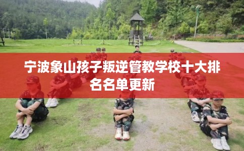 宁波象山孩子叛逆管教学校十大排名名单更新