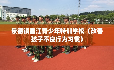 景德镇昌江青少年特训学校（改善孩子不良行为习惯）