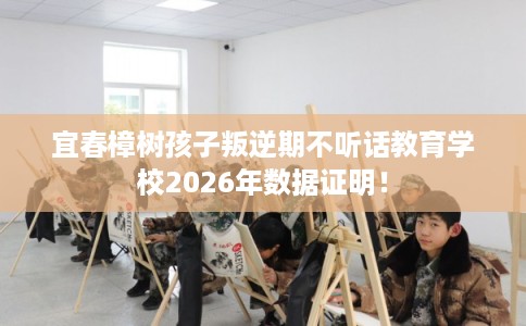 宜春樟树孩子叛逆期不听话教育学校2026年数据证明！