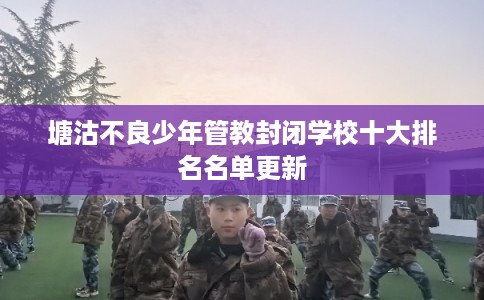 塘沽不良少年管教封闭学校十大排名名单更新