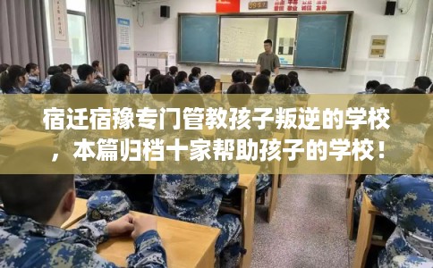 宿迁宿豫专门管教孩子叛逆的学校，本篇归档十家帮助孩子的学校！