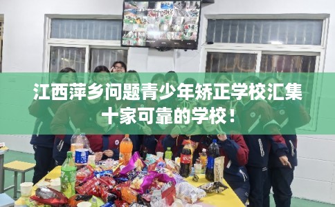 江西萍乡问题青少年矫正学校汇集十家可靠的学校！