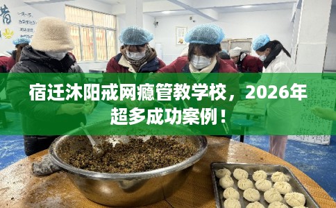 宿迁沐阳戒网瘾管教学校，2026年超多成功案例！