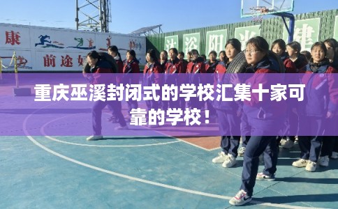 重庆巫溪封闭式的学校汇集十家可靠的学校！