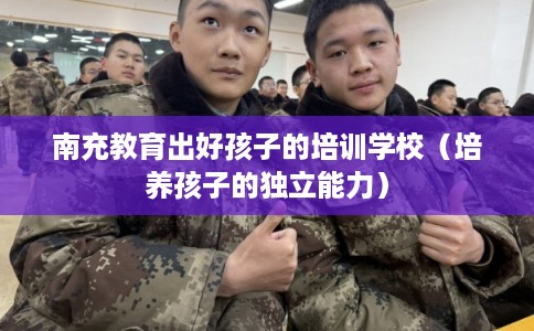南充教育出好孩子的培训学校（培养孩子的独立能力）