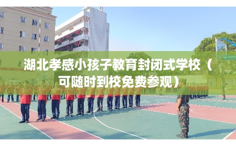 湖北孝感小孩子教育封闭式学校（可随时到校免费参观）
