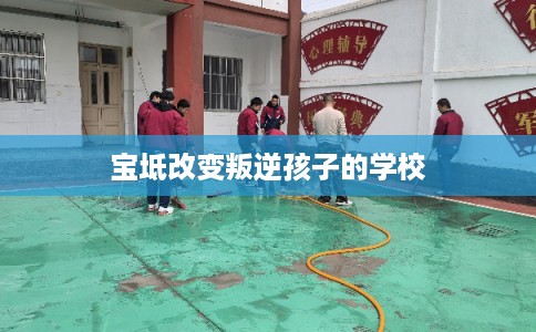 宝坻改变叛逆孩子的学校