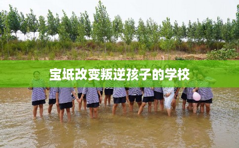 宝坻改变叛逆孩子的学校