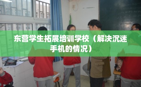 东营学生拓展培训学校（解决沉迷手机的情况）