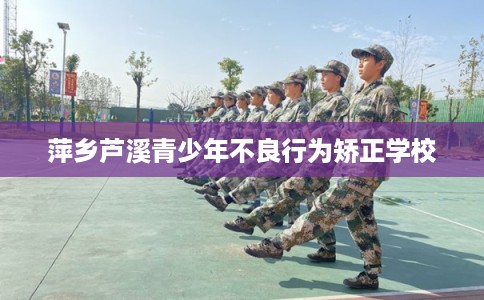 萍乡芦溪青少年不良行为矫正学校