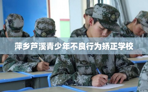 萍乡芦溪青少年不良行为矫正学校