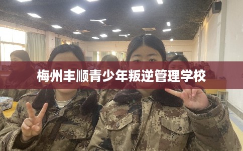 梅州丰顺青少年叛逆管理学校