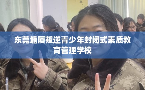 东莞塘厦叛逆青少年封闭式素质教育管理学校