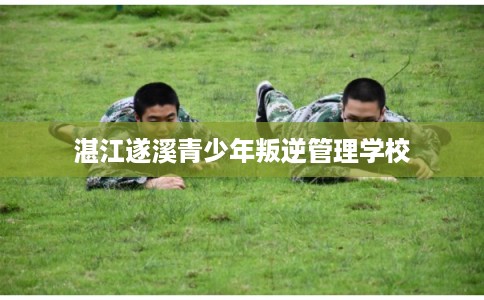 湛江遂溪青少年叛逆管理学校