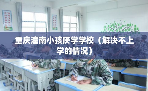 重庆潼南小孩厌学学校（解决不上学的情况）