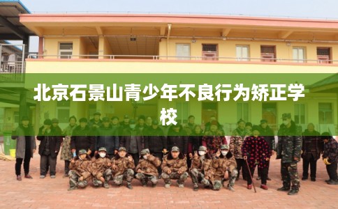 北京石景山青少年不良行为矫正学校