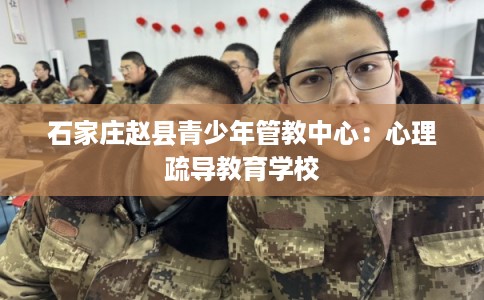 石家庄赵县青少年管教中心：心理疏导教育学校